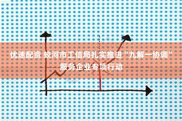 优速配资 蛟河市工信局扎实推进“九解一协调”服务企业专项行动