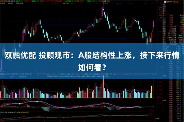 双融优配 投顾观市：A股结构性上涨，接下来行情如何看？