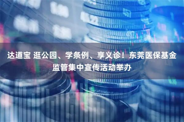 达道宝 逛公园、学条例、享义诊！东莞医保基金监管集中宣传活动举办