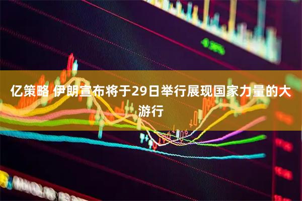 亿策略 伊朗宣布将于29日举行展现国家力量的大游行