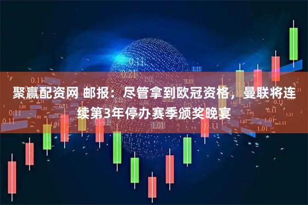 聚赢配资网 邮报：尽管拿到欧冠资格，曼联将连续第3年停办赛季颁奖晚宴