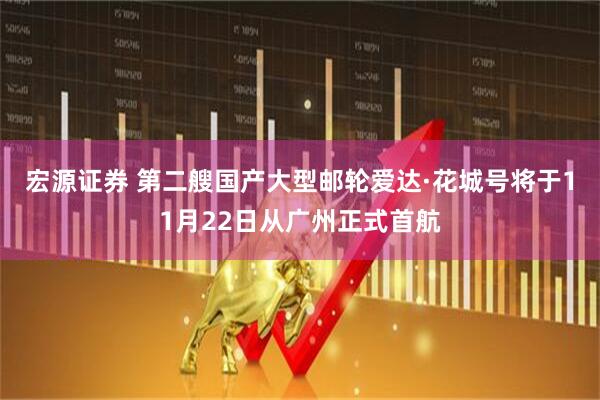 宏源证券 第二艘国产大型邮轮爱达·花城号将于11月22日从广州正式首航