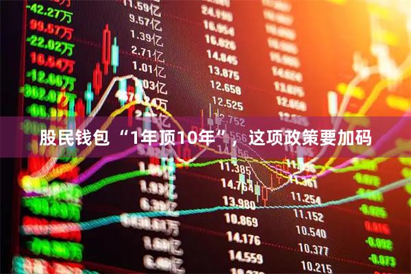 股民钱包 “1年顶10年”，这项政策要加码