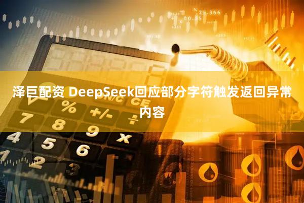 泽巨配资 DeepSeek回应部分字符触发返回异常内容