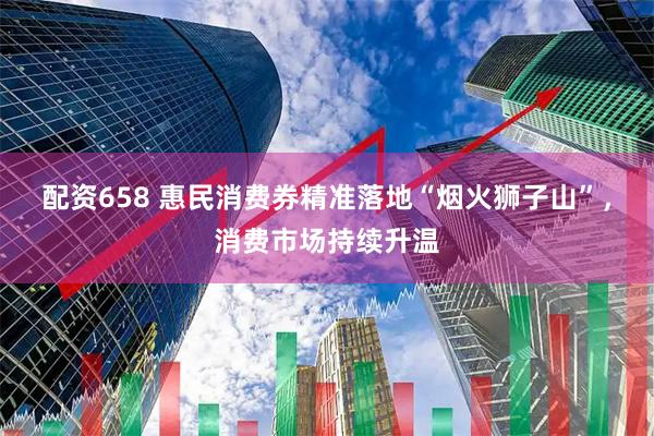 配资658 惠民消费券精准落地“烟火狮子山”，消费市场持续升温