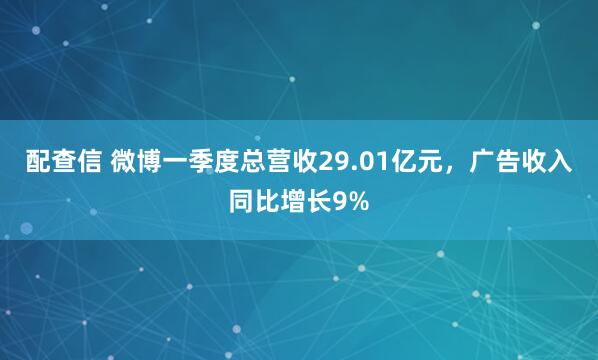配查信 微博一季度总营收29.01亿元，广告收入同比增长9%
